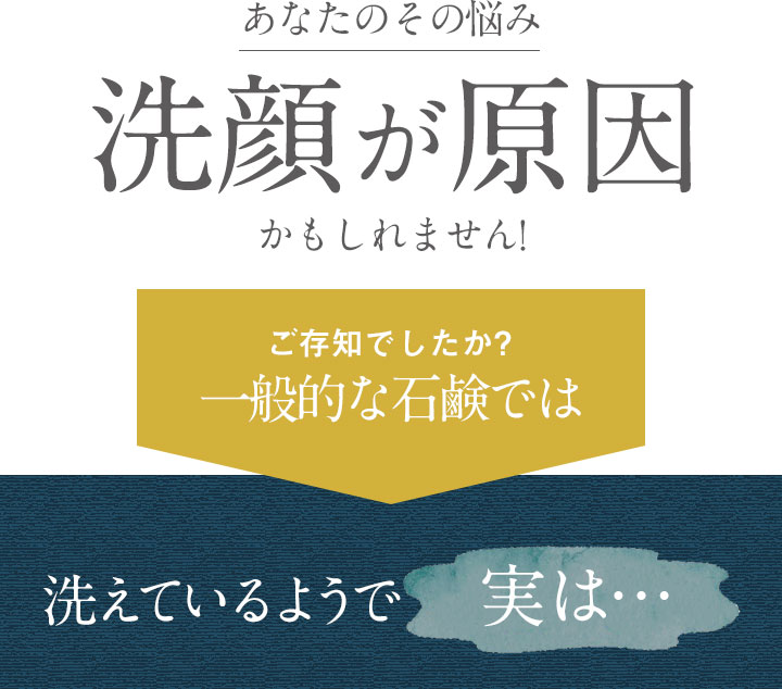 あなたのその悩み洗顔が原因かもしれません! ご存知でしたか?一般的な石鹸では洗えているようで実は…