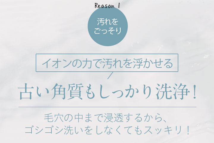 イオンの力で汚れを浮かせる古い角質もしっかり洗浄！