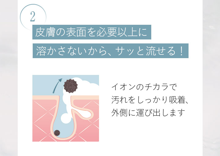 2 皮膚の表面を必要以上に溶かさないから、サッと流せる！