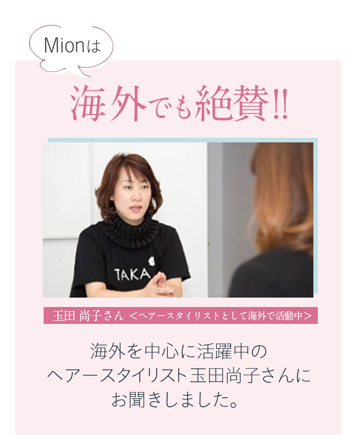 Mionは海外でも絶賛!! 海外を中心に活躍中のヘアースタイリスト玉田尚子さんにお聞きしました。