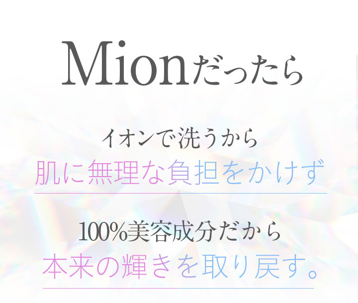 Mionだったらイオンで洗うから肌に無理な負担をかけず100%美容成分だから本来の輝きを取り戻す。